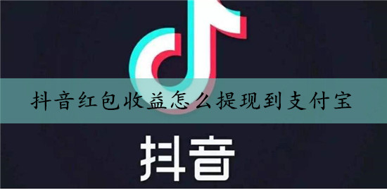 抖音红包收益怎么提现到支付宝？能直接提现到微信吗？附教程图解