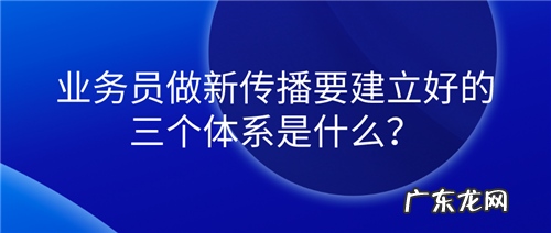 业务员做新传播要建立好的三个体系是什么?