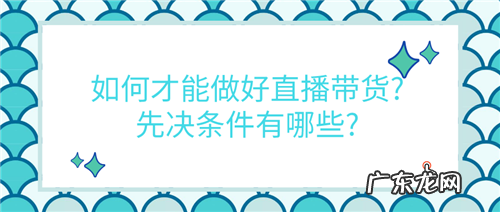 如何才能做好直播带货?先决条件有哪些?