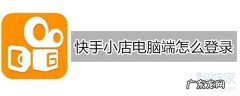 快手小店电脑端怎么登录？操作步骤流程是什么？