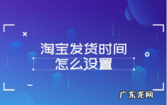 淘宝发货时间怎么设置？淘宝发货时间在哪里设置？