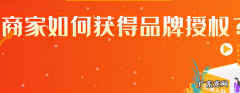 商家获得品牌授权流程 品牌授权书怎么弄
