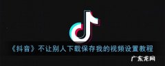 设置方法操作步骤 抖音怎么设置禁止别人保存自己的作品