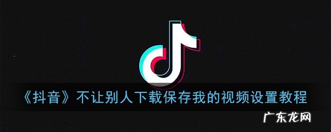 设置方法操作步骤 抖音怎么设置禁止别人保存自己的作品