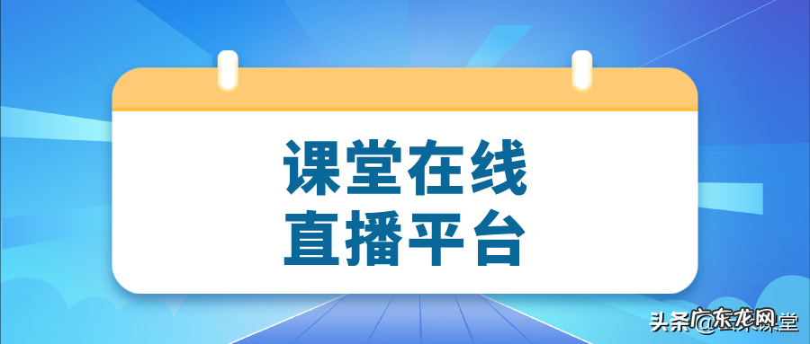 三个课堂在线直播平台分享 课堂高清直播系统有哪些