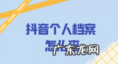 抖音个人档案怎么查抖音个人档案查询,抖音号如何查一个人？