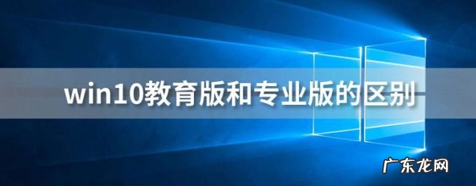 2021目前win10最稳定的版本 win10教育版和专业版有什么区别