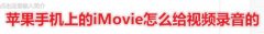 苹果手机上的iMovie怎么给视频录音的,苹果手机怎么录音呀？