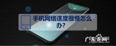 手机网络速度很慢怎么办,手机网速变慢是什么原因？