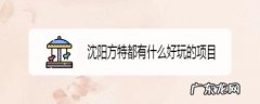 沈阳方特都有什么好玩的项目