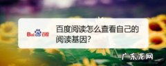 百度阅读怎么查看自己的阅读基因,三国:基因提取免费阅读？