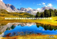 如何定位手机号所在位置 如何通过手机号免费定位