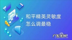 和平精英灵敏度怎么调最稳,灵敏度上下左右抖动怎么调？