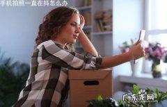 手机拍照一直在抖怎么办,iphone拍照画面一直跳动？