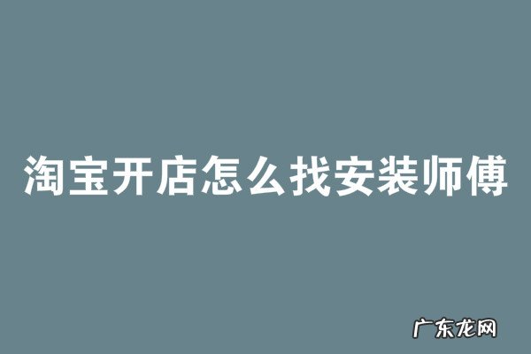 淘宝开店需要什么条件和手续 淘宝开店怎么找安装师傅?怎么合作?如何跟淘宝店铺合作