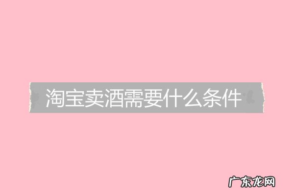 淘宝卖酒需要什么条件?需要什么证件?