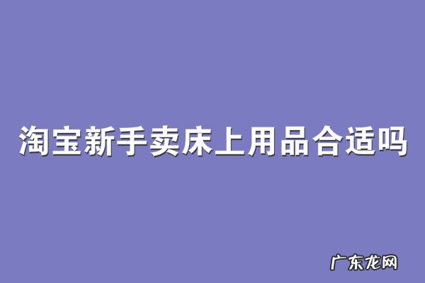 离我最近的床上用品店 淘宝新手卖床上用品合适吗?赚钱吗?开一家床上用品挣钱吗