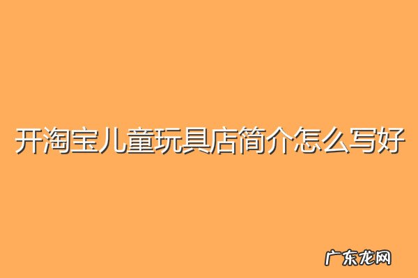 开淘宝儿童玩具店简介怎么写好?怎么写吸引人?
