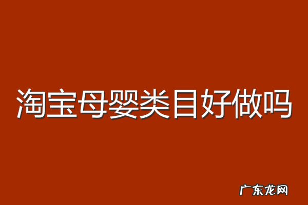 淘宝母婴类目好做吗 淘宝母婴类目好做吗?怎么做才赚钱?淘宝母婴用品保证金多少