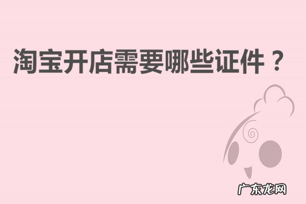 淘宝开店需要什么条件和手续 淘宝开店需要哪些证件?都是些什么资料?网上开店需要什么证件