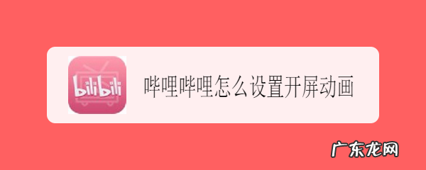 哔哩哔哩怎么设置开屏动画,哔哩哔哩动画下载?