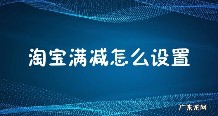 淘宝满减活动怎么设置？具体操作步骤有哪些？