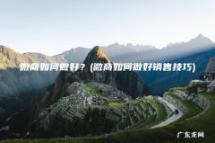 微商如何做好销售技巧 微商如何做好？