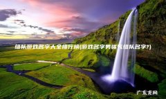 游戏名字男骚气组队名字? 组队游戏名字大全排行榜