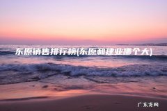 东原和建业哪个大 东原销售排行榜