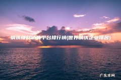 世界钢铁企业排名 钢铁线材销售平台排行榜