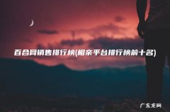 相亲平台排行榜前十名 百合网销售排行榜