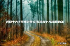 云南省十大旅游景点 云南十大冬季旅游景点