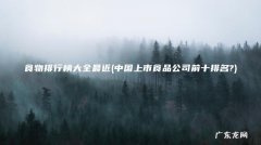 中国上市食品公司前十排名? 食物排行榜大全最近