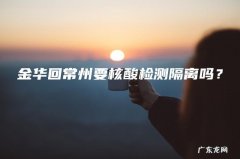 金华回常州要核酸检测隔离吗？