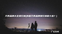 外国刀具品牌排行榜前十名？ 刀具品牌大全排行榜