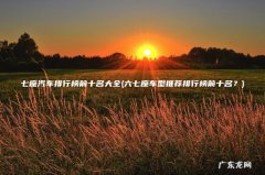 六七座车型推荐排行榜前十名？ 七座汽车排行榜前十名大全
