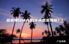 十大蔬菜排名？ 蔬菜排行榜大全