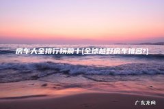 全球越野房车排名? 房车大全排行榜前十