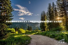 不小心把微信好友删了怎么找回 不小心删除微信的好友怎么找回