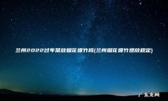 兰州烟花爆竹燃放规定 兰州2022过年禁放烟花爆竹吗