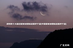 中国国家地理标志保护产品 郑州市十大著名国家地理标志保护产品