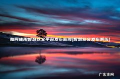 智慧软文发布系统 如何使用智慧软文平台发布新闻