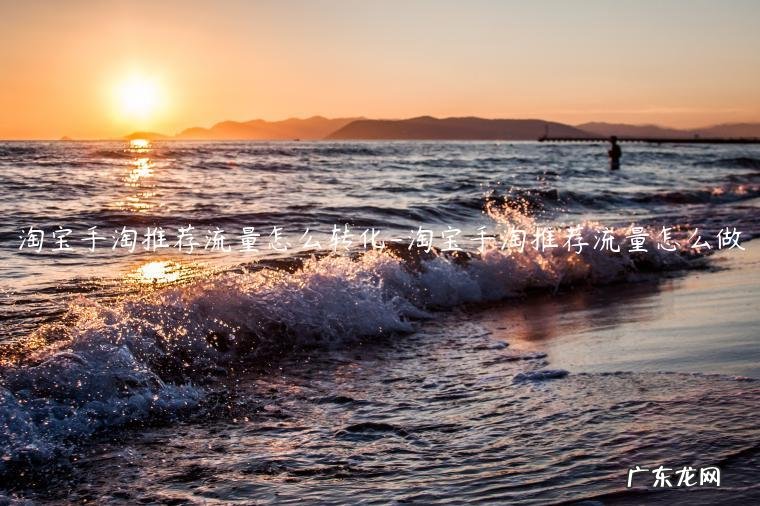 怎么做手淘推荐流量 淘宝手淘推荐流量怎么转化