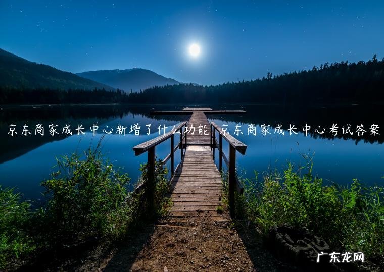 京东商家成长中心考试答案 京东商家成长中心新增了什么功能