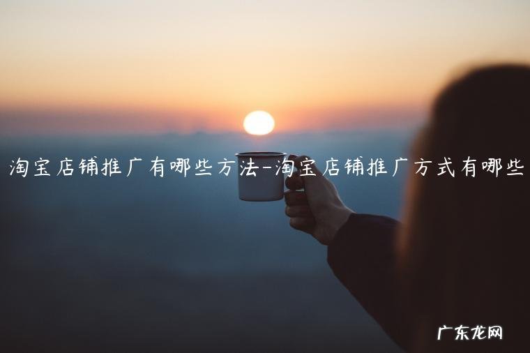 淘宝店推广最有效的方法是什么 淘宝店铺推广有哪些方法