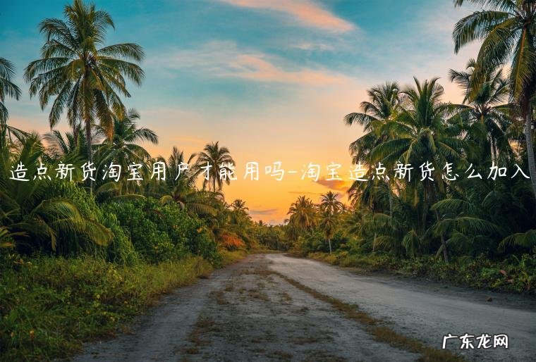 淘宝造点新货怎么加入 造点新货淘宝用户才能用吗