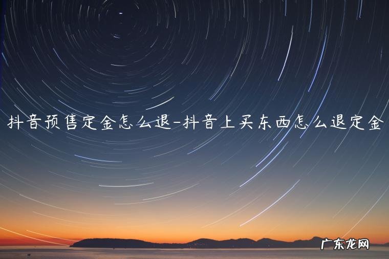 抖音预售是怎么回事 抖音预售定金怎么退