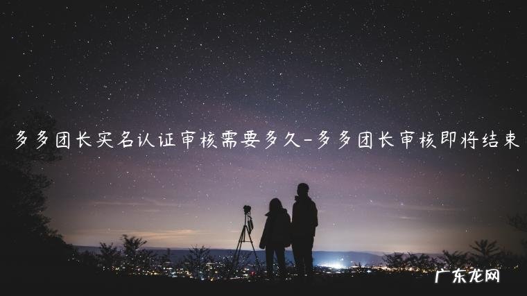 多多团长显示审核即将结束 多多团长实名认证审核需要多久