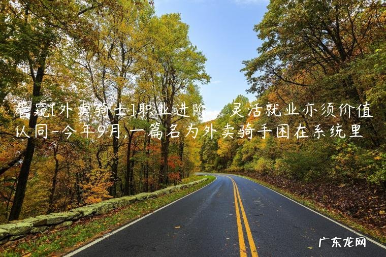 今年9月,一篇名为外卖骑手困在系统里 管窥[外卖骑士]职业进阶：灵活就业亦须价值认同