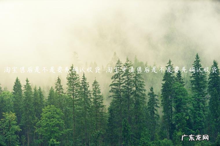 淘宝确认收货后售后期多久 淘宝售后是不是要先确认收货